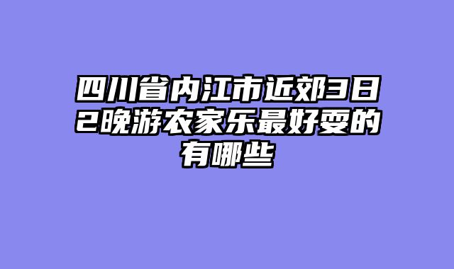 四川省内江市近郊3日2晚游农家乐最好耍的有哪些
