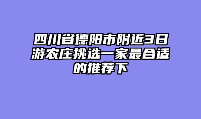 四川省德阳市附近3日游农庄挑选一家最合适的推荐下