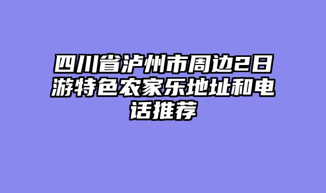 四川省泸州市周边2日游特色农家乐地址和电话推荐