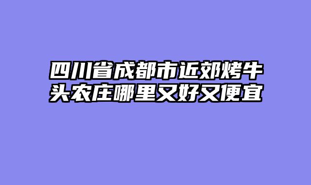 四川省成都市近郊烤牛头农庄哪里又好又便宜