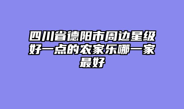 四川省德阳市周边星级好一点的农家乐哪一家最好