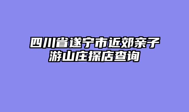 四川省遂宁市近郊亲子游山庄探店查询
