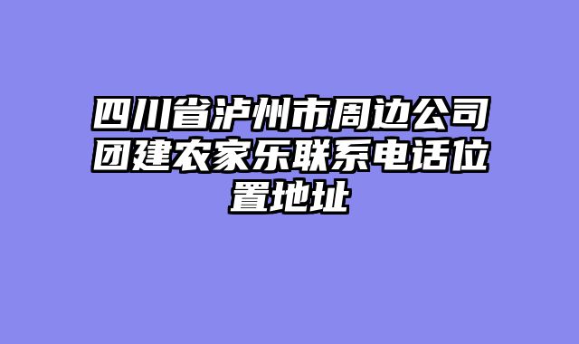 四川省泸州市周边公司团建农家乐联系电话位置地址