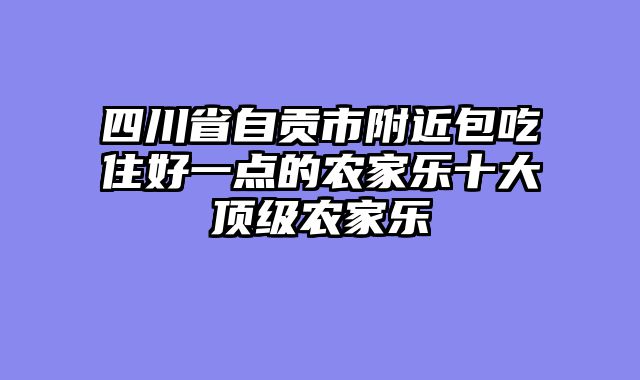 四川省自贡市附近包吃住好一点的农家乐十大顶级农家乐