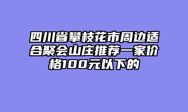四川省攀枝花市周边适合聚会山庄推荐一家价格100元以下的