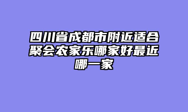 四川省成都市附近适合聚会农家乐哪家好最近哪一家