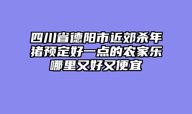 四川省德阳市近郊杀年猪预定好一点的农家乐哪里又好又便宜