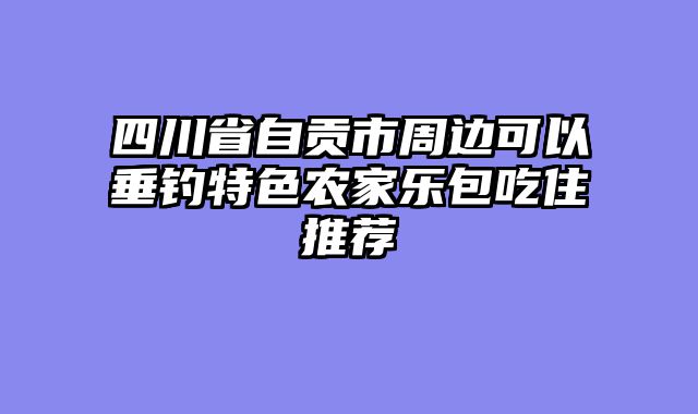 四川省自贡市周边可以垂钓特色农家乐包吃住推荐