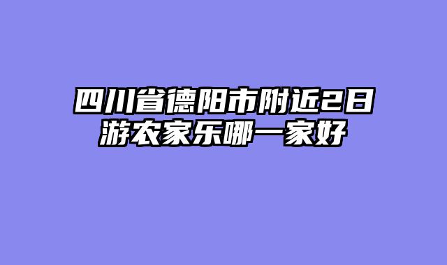 四川省德阳市附近2日游农家乐哪一家好