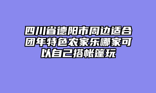 四川省德阳市周边适合团年特色农家乐哪家可以自己搭帐篷玩