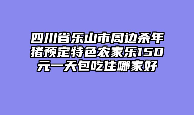 四川省乐山市周边杀年猪预定特色农家乐150元一天包吃住哪家好
