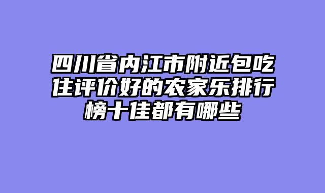 四川省内江市附近包吃住评价好的农家乐排行榜十佳都有哪些