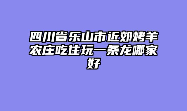四川省乐山市近郊烤羊农庄吃住玩一条龙哪家好