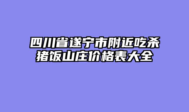 四川省遂宁市附近吃杀猪饭山庄价格表大全