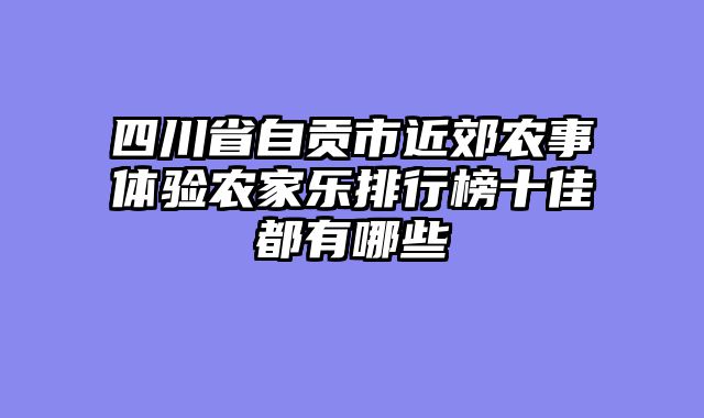 四川省自贡市近郊农事体验农家乐排行榜十佳都有哪些