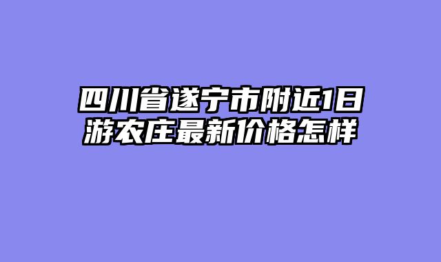 四川省遂宁市附近1日游农庄最新价格怎样
