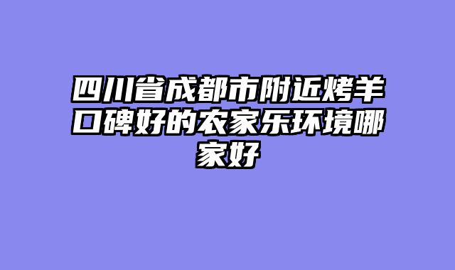 四川省成都市附近烤羊口碑好的农家乐环境哪家好