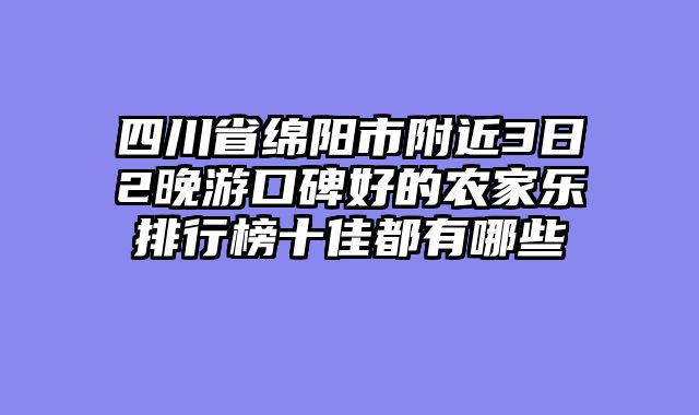 四川省绵阳市附近3日2晚游口碑好的农家乐排行榜十佳都有哪些