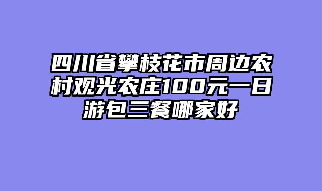 四川省攀枝花市周边农村观光农庄100元一日游包三餐哪家好