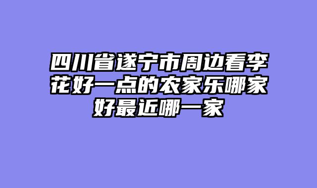 四川省遂宁市周边看李花好一点的农家乐哪家好最近哪一家
