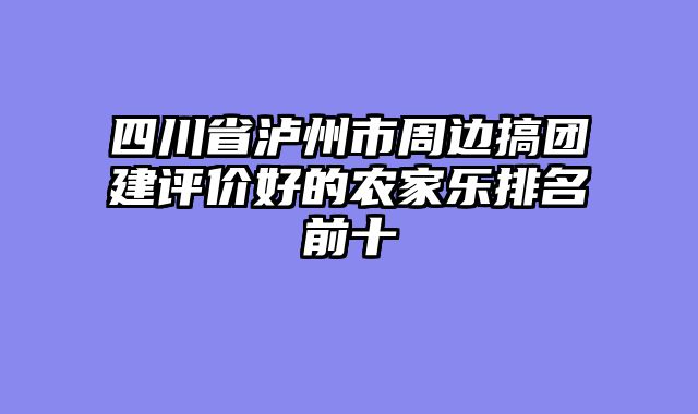 四川省泸州市周边搞团建评价好的农家乐排名前十
