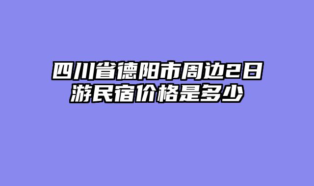 四川省德阳市周边2日游民宿价格是多少