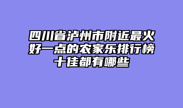 四川省泸州市附近最火好一点的农家乐排行榜十佳都有哪些
