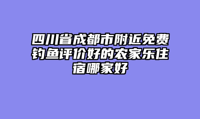 四川省成都市附近免费钓鱼评价好的农家乐住宿哪家好