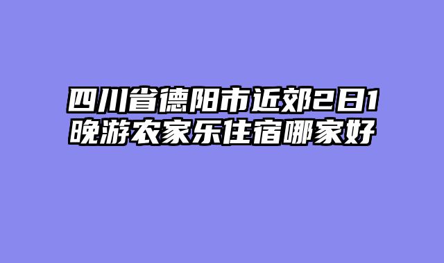 四川省德阳市近郊2日1晚游农家乐住宿哪家好