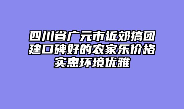 四川省广元市近郊搞团建口碑好的农家乐价格实惠环境优雅