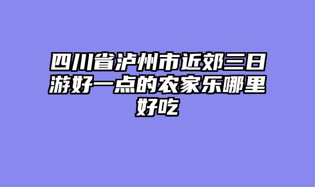 四川省泸州市近郊三日游好一点的农家乐哪里好吃