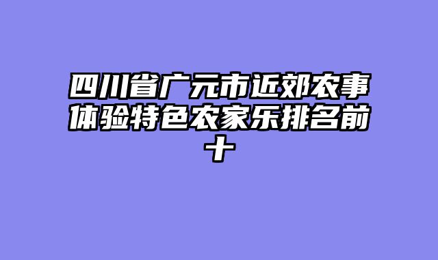 四川省广元市近郊农事体验特色农家乐排名前十