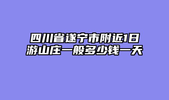 四川省遂宁市附近1日游山庄一般多少钱一天