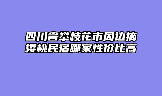 四川省攀枝花市周边摘樱桃民宿哪家性价比高