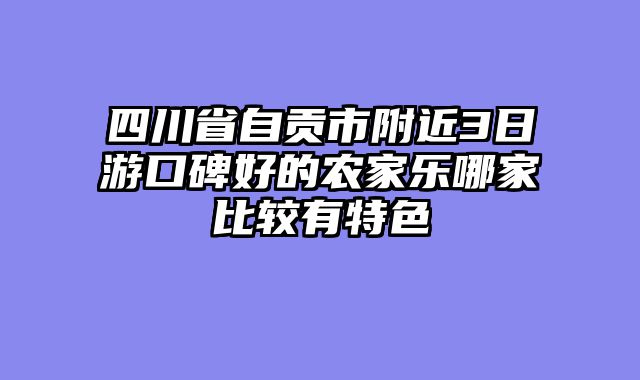 四川省自贡市附近3日游口碑好的农家乐哪家比较有特色