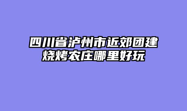 四川省泸州市近郊团建烧烤农庄哪里好玩