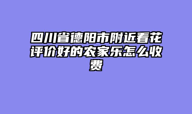 四川省德阳市附近看花评价好的农家乐怎么收费