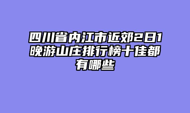 四川省内江市近郊2日1晚游山庄排行榜十佳都有哪些