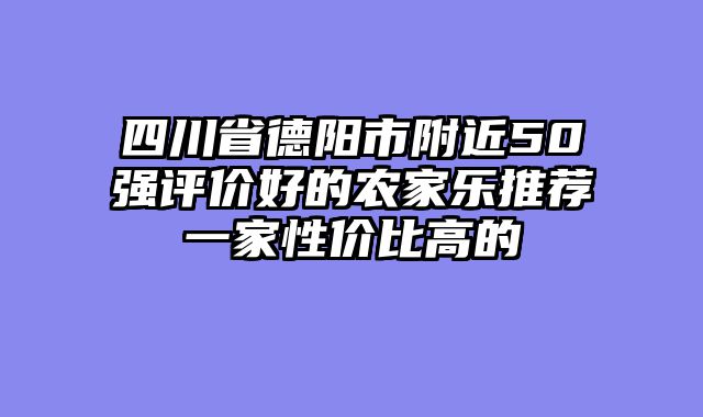 四川省德阳市附近50强评价好的农家乐推荐一家性价比高的