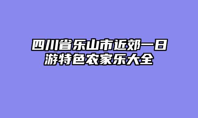四川省乐山市近郊一日游特色农家乐大全