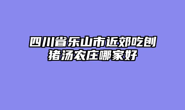 四川省乐山市近郊吃刨猪汤农庄哪家好