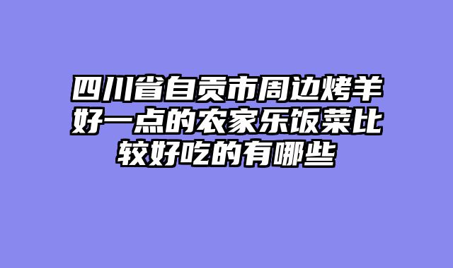 四川省自贡市周边烤羊好一点的农家乐饭菜比较好吃的有哪些