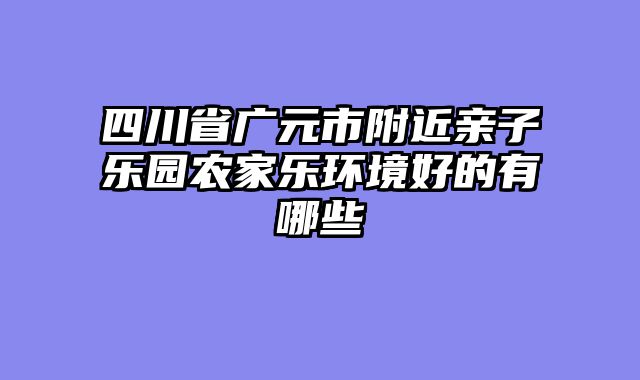 四川省广元市附近亲子乐园农家乐环境好的有哪些