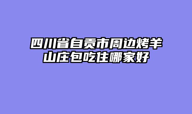 四川省自贡市周边烤羊山庄包吃住哪家好