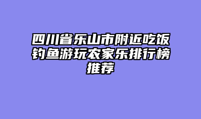 四川省乐山市附近吃饭钓鱼游玩农家乐排行榜推荐