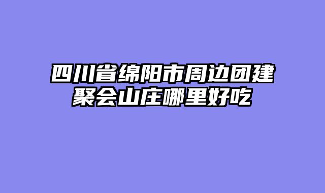 四川省绵阳市周边团建聚会山庄哪里好吃