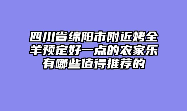 四川省绵阳市附近烤全羊预定好一点的农家乐有哪些值得推荐的