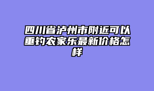 四川省泸州市附近可以垂钓农家乐最新价格怎样