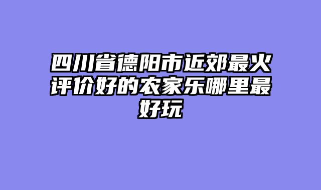 四川省德阳市近郊最火评价好的农家乐哪里最好玩