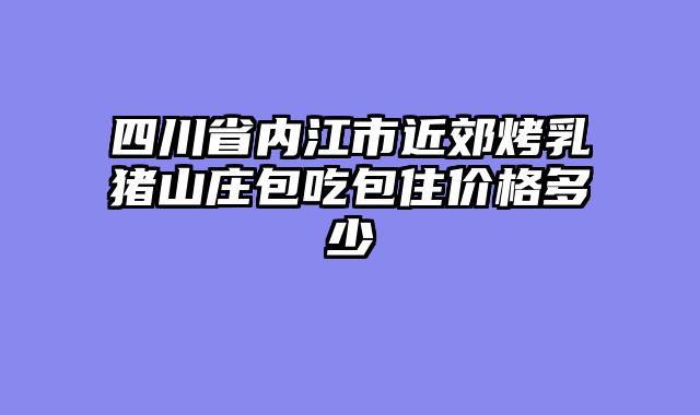 四川省内江市近郊烤乳猪山庄包吃包住价格多少